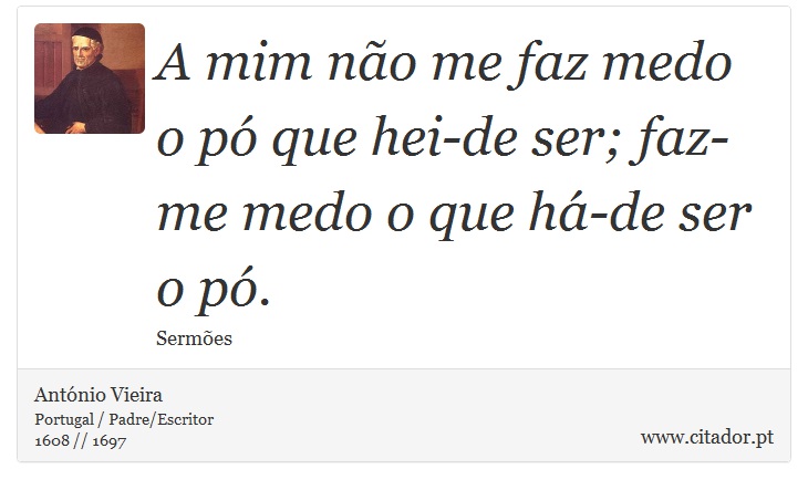 A mim não me faz medo o pó que hei-de ser; faz-me medo o que há-de ser o pó. - António Vieira - Frases
