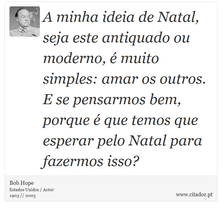 A minha ideia de Natal, seja este antiquado ou moderno, é muito simples: amar os outros. E se pensarmos bem, porque é que temos que esperar pelo Natal para fazermos isso? - Bob Hope - Frases