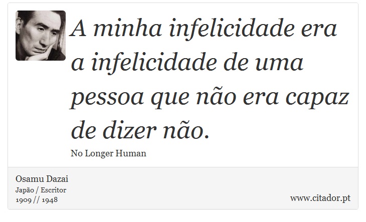A minha infelicidade era a infelicidade de uma pessoa que não era capaz de dizer não. - Osamu Dazai - Frases