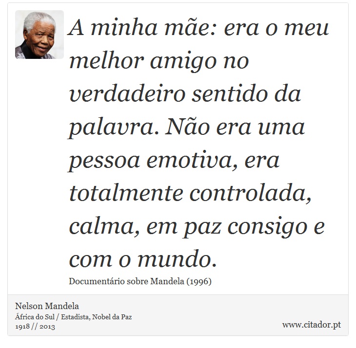 A minha mãe: era o meu melhor amigo no verdadeiro sentido da palavra. Não era uma pessoa emotiva, era totalmente controlada, calma, em paz consigo e com o mundo. - Nelson Mandela - Frases