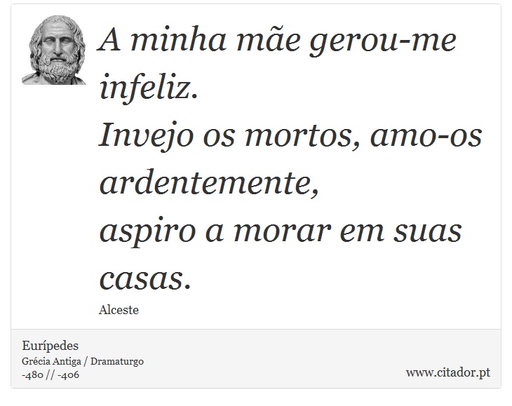 A minha mãe gerou-me infeliz. <br />
 Invejo os mortos, amo-os ardentemente, <br />
 aspiro a morar em suas casas. - Eurípedes - Frases