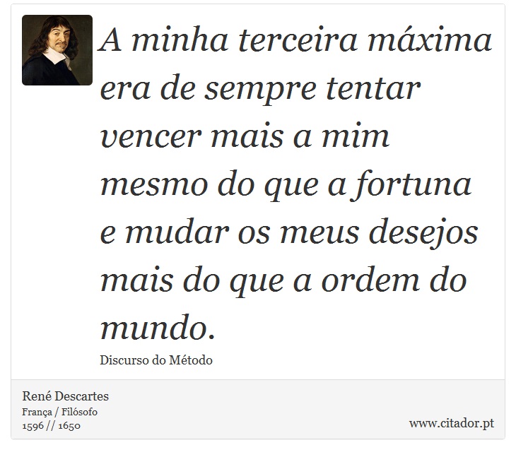 A minha terceira máxima era de sempre tentar vencer mais a mim mesmo do que a fortuna e mudar os meus desejos mais do que a ordem do mundo. - René Descartes - Frases