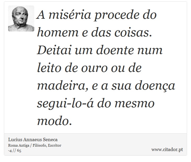 A miséria procede do homem e das coisas. Deitai um doente num leito de ouro ou de madeira, e a sua doença segui-lo-á do mesmo modo. - Lucius Annaeus Seneca - Frases