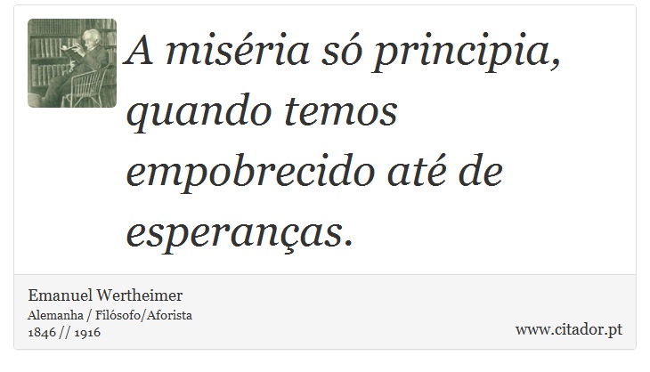 A miséria só principia, quando temos empobrecido até de esperanças. - Emanuel Wertheimer - Frases