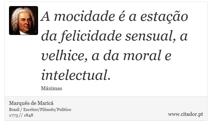 A mocidade é a estação da felicidade sensual, a velhice, a da moral e intelectual. - Marquês de Maricá - Frases