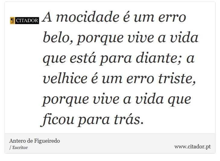A mocidade é um erro belo, porque vive a vida que está para diante; a velhice é um erro triste, porque vive a vida que ficou para trás. - Antero de Figueiredo - Frases