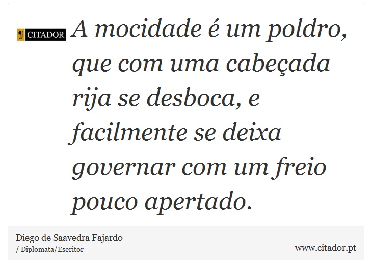 A mocidade é um poldro, que com uma cabeçada rija se desboca, e facilmente se deixa governar com um freio pouco apertado. - Diego de Saavedra Fajardo - Frases