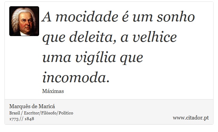 A mocidade é um sonho que deleita, a velhice uma vigília que incomoda. - Marquês de Maricá - Frases