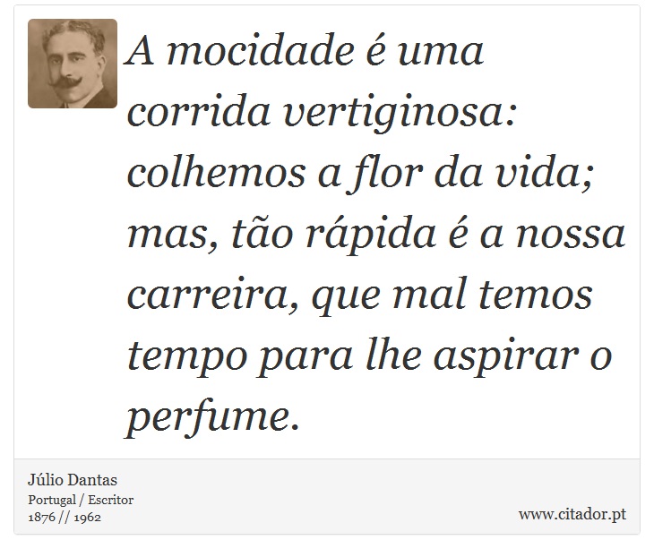 A mocidade é uma corrida vertiginosa: colhemos a flor da vida; mas, tão rápida é a nossa carreira, que mal temos tempo para lhe aspirar o perfume. - Júlio Dantas - Frases