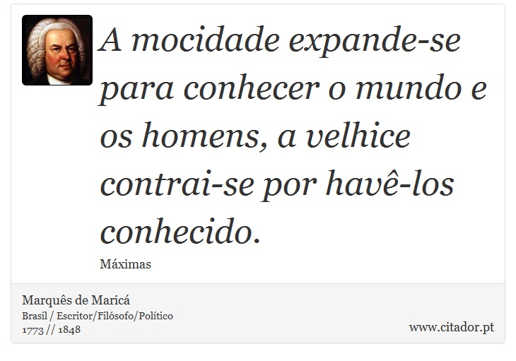 A mocidade expande-se para conhecer o mundo e os homens, a velhice contrai-se por havê-los conhecido. - Marquês de Maricá - Frases
