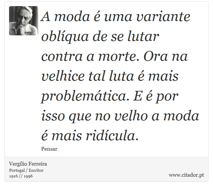 A moda é uma variante oblíqua de se lutar contra a morte. Ora na velhice tal luta é mais problemática. E é por isso que no velho a moda é mais ridícula. - Vergílio Ferreira - Frases