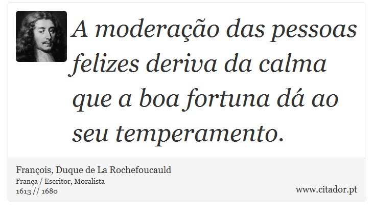 A moderação das pessoas felizes deriva da calma que a boa fortuna dá ao seu temperamento. - François, Duque de La Rochefoucauld - Frases