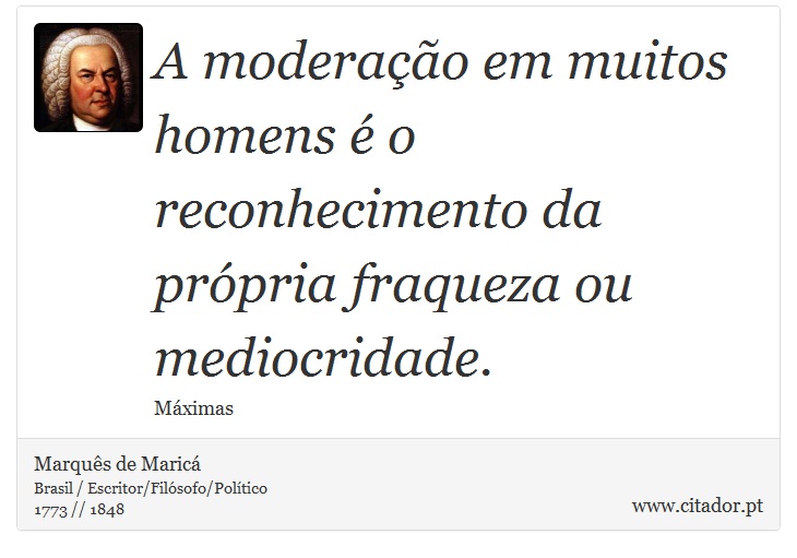 A moderação em muitos homens é o reconhecimento da própria fraqueza ou mediocridade. - Marquês de Maricá - Frases