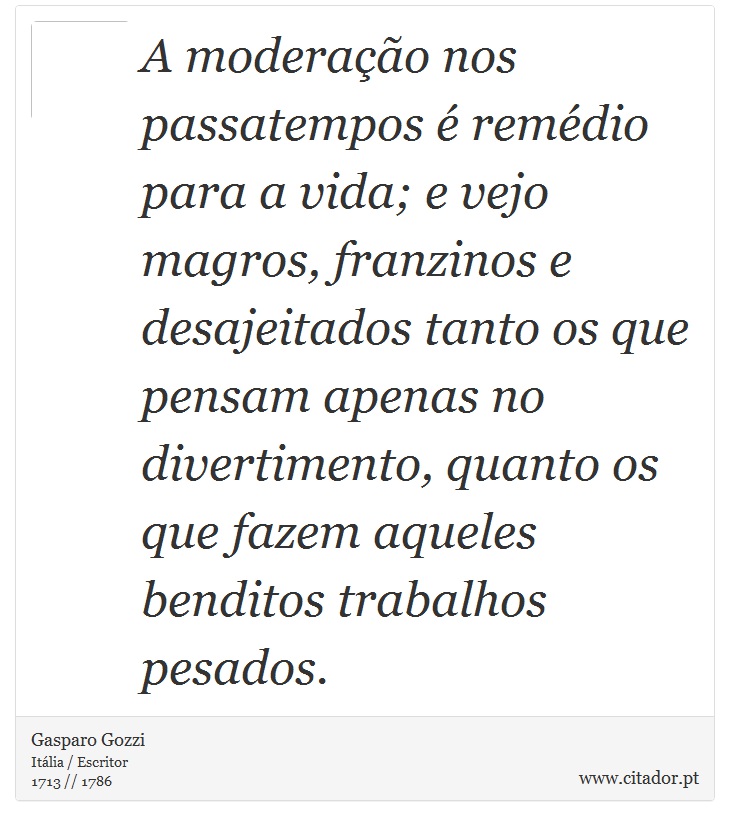 A moderação nos passatempos é remédio para a vida; e vejo magros, franzinos e desajeitados tanto os que pensam apenas no divertimento, quanto os que fazem aqueles benditos trabalhos pesados. - Gasparo Gozzi - Frases