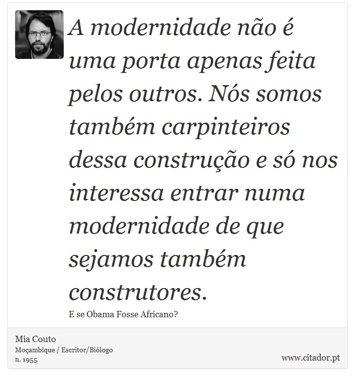 A modernidade não é uma porta apenas feita pelos outros. Nós somos também carpinteiros dessa construção e só nos interessa entrar numa modernidade de que sejamos também construtores. - Mia Couto - Frases
