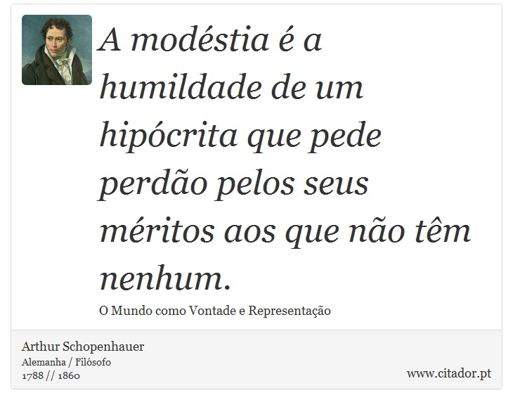 A modéstia é a humildade de um hipócrita que pede perdão pelos seus méritos aos que não têm nenhum. - Arthur Schopenhauer - Frases