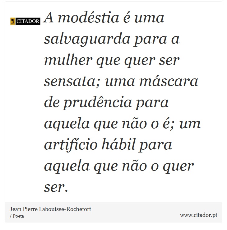 A modéstia é uma salvaguarda para a mulher que quer ser sensata; uma máscara de prudência para aquela que não o é; um artifício hábil para aquela que não o quer ser. - Jean Pierre Labouisse-Rochefort - Frases