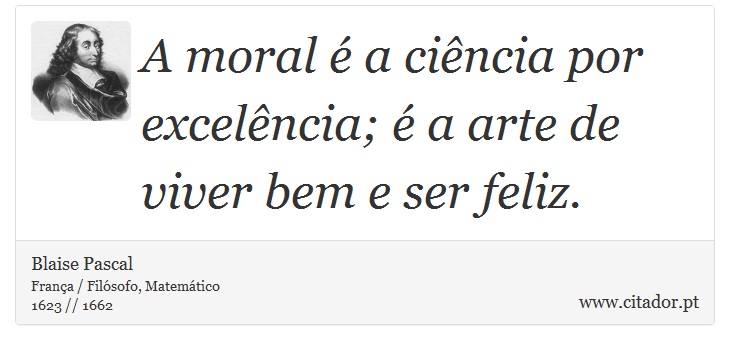 A moral é a ciência por excelência; é a arte de viver bem e ser feliz. - Blaise Pascal - Frases