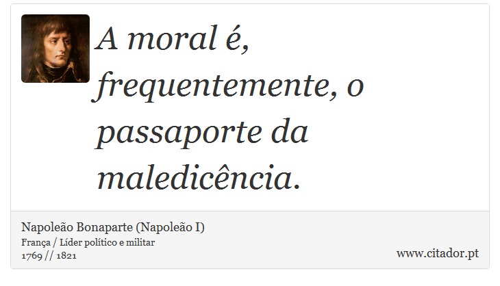 A moral é, frequentemente, o passaporte da maledicência. - Napoleão Bonaparte (Napoleão I) - Frases