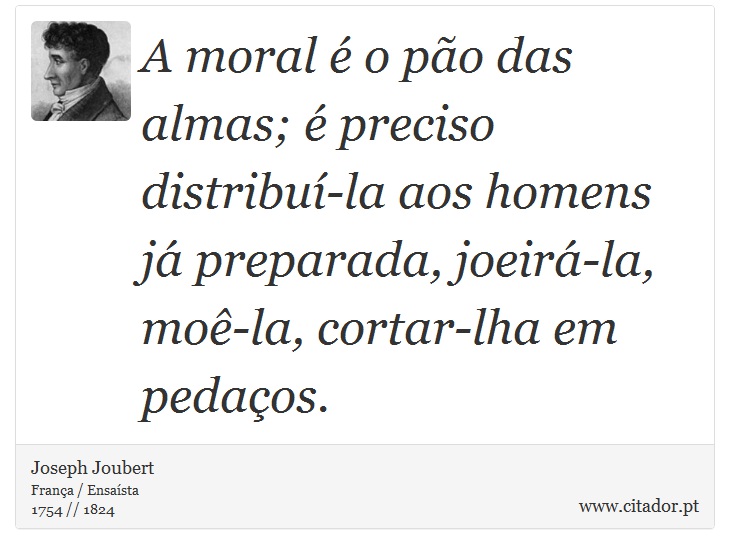 A moral é o pão das almas; é preciso distribuí-la aos homens já preparada, joeirá-la, moê-la, cortar-lha em pedaços. - Joseph Joubert - Frases