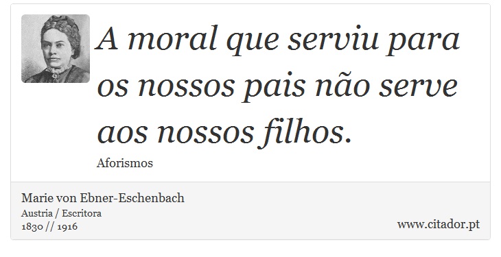 A moral que serviu para os nossos pais não serve aos nossos filhos. - Marie von Ebner-Eschenbach - Frases