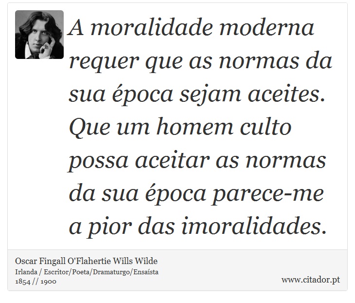 A moralidade moderna requer que as normas da sua época sejam aceites. Que um homem culto possa aceitar as normas da sua época parece-me a pior das imoralidades. - Oscar Fingall O'Flahertie Wills Wilde - Frases