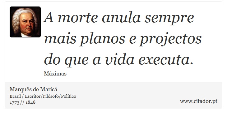 A morte anula sempre mais planos e projectos do que a vida executa. - Marquês de Maricá - Frases