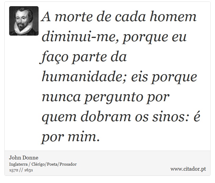 A morte de cada homem diminui-me, porque eu faço parte da humanidade; eis porque nunca pergunto por quem dobram os sinos: é por mim. - John Donne - Frases