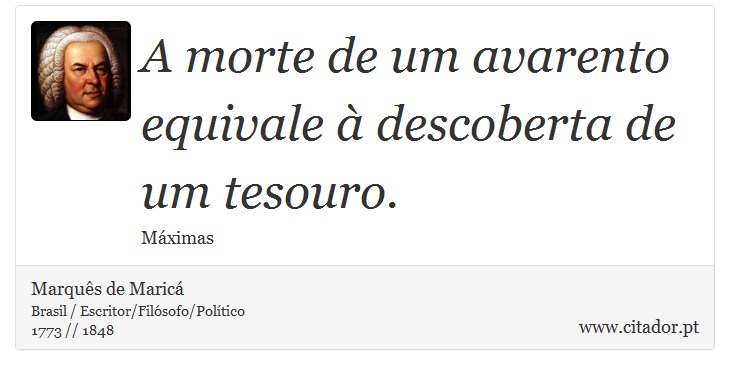 A morte de um avarento equivale à descoberta de um tesouro. - Marquês de Maricá - Frases