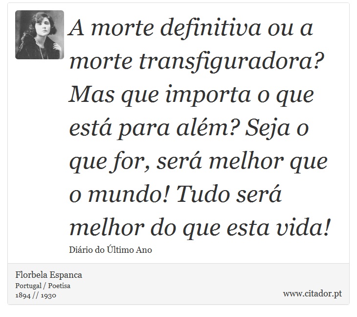 A morte definitiva ou a morte transfiguradora? Mas que importa o que está para além? Seja o que for, será melhor que o mundo! Tudo será melhor do que esta vida! - Florbela Espanca - Frases