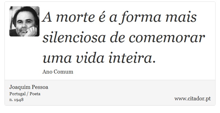 A morte é a forma mais silenciosa de comemorar uma vida inteira. - Joaquim Pessoa - Frases