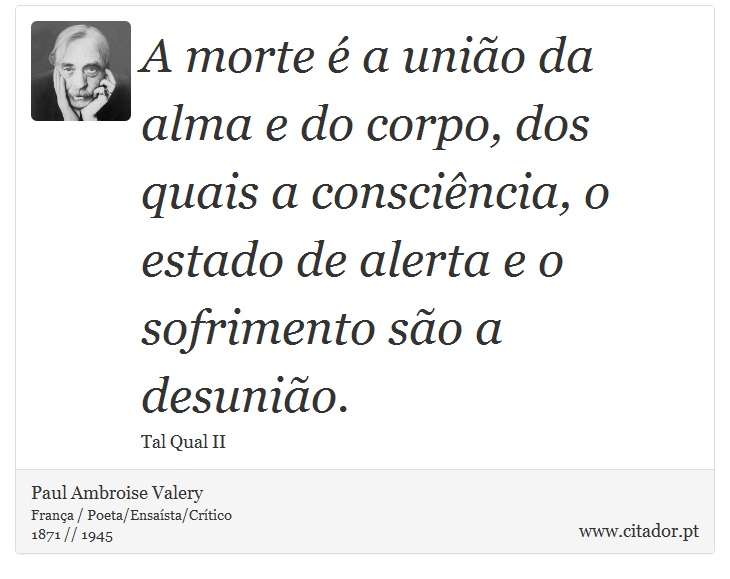 A morte é a união da alma e do corpo, dos quais a consciência, o estado de alerta e o sofrimento são a desunião. - Paul Ambroise Valery - Frases