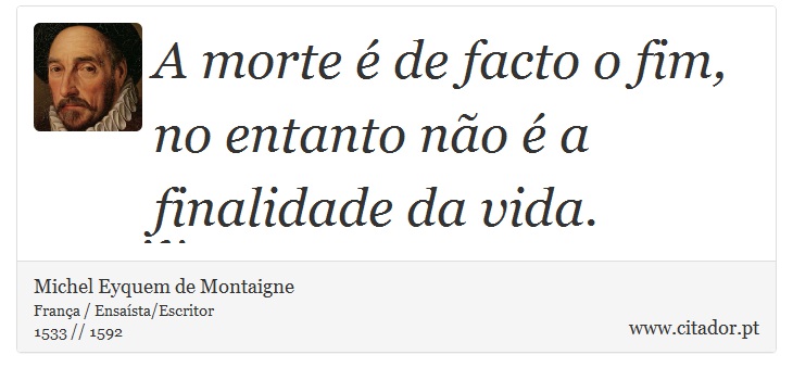 A morte é de facto o fim, no entanto não é a finalidade da vida. - Michel Eyquem de Montaigne - Frases