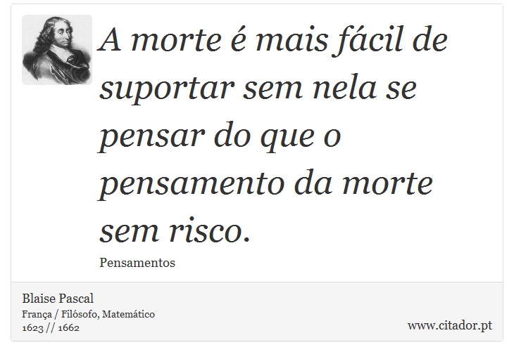 A morte é mais fácil de suportar sem nela se pensar do que o pensamento da morte sem risco. - Blaise Pascal - Frases
