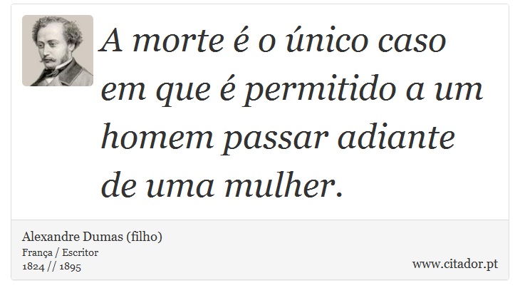 A morte é o único caso em que é permitido a um homem passar adiante de uma mulher. - Alexandre Dumas (filho) - Frases