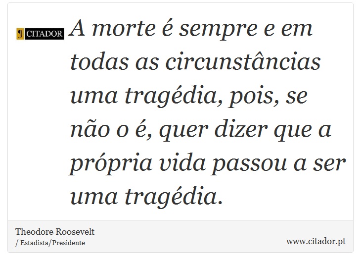 A morte é sempre e em todas as circunstâncias uma tragédia, pois, se não o é, quer dizer que a própria vida passou a ser uma tragédia. - Theodore Roosevelt - Frases