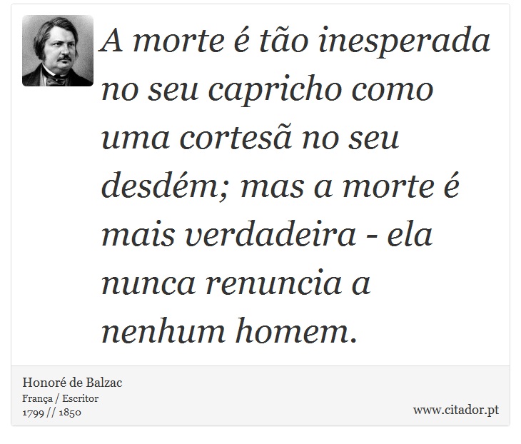 A morte é tão inesperada no seu capricho como uma cortesã no seu desdém; mas a morte é mais verdadeira - ela nunca renuncia a nenhum homem. - Honoré de Balzac - Frases