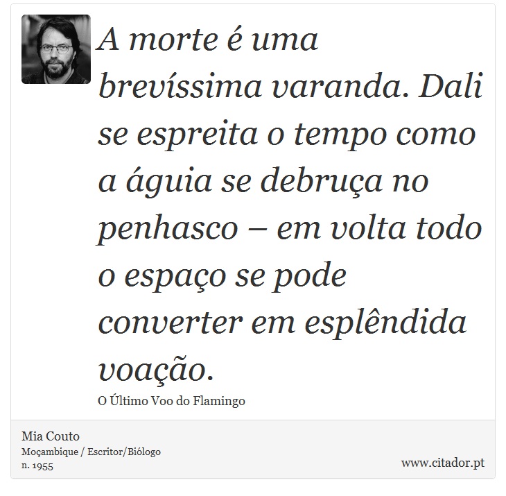 A morte é uma brevíssima varanda. Dali se espreita o tempo como a águia se debruça no penhasco – em volta todo o espaço se pode converter em esplêndida voação. - Mia Couto - Frases
