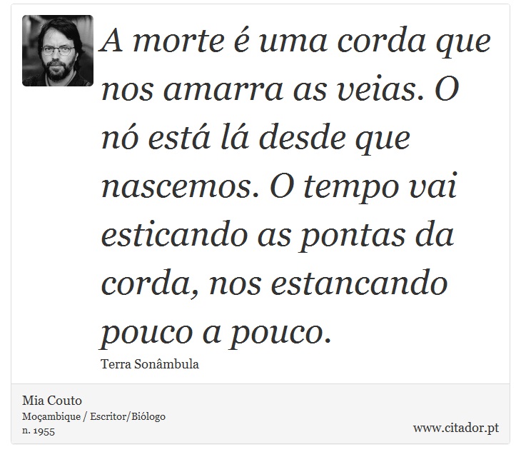 A morte é uma corda que nos amarra as veias. O nó está lá desde que nascemos. O tempo vai esticando as pontas da corda, nos estancando pouco a pouco. - Mia Couto - Frases