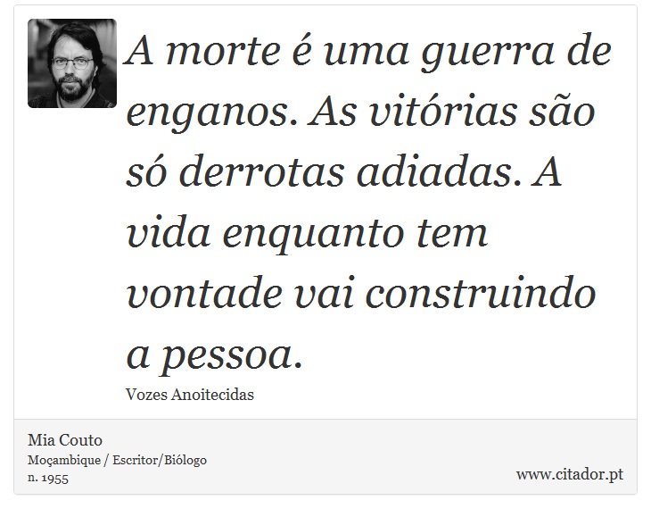 A morte é uma guerra de enganos. As vitórias são só derrotas adiadas. A vida enquanto tem vontade vai construindo a pessoa. - Mia Couto - Frases