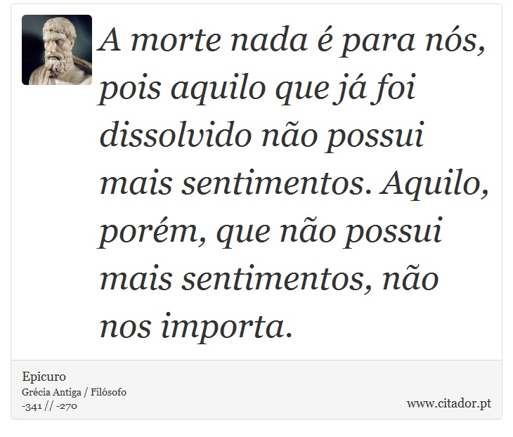 A morte nada é para nós, pois aquilo que já foi dissolvido não possui mais sentimentos. Aquilo, porém, que não possui mais sentimentos, não nos importa. - Epicuro - Frases