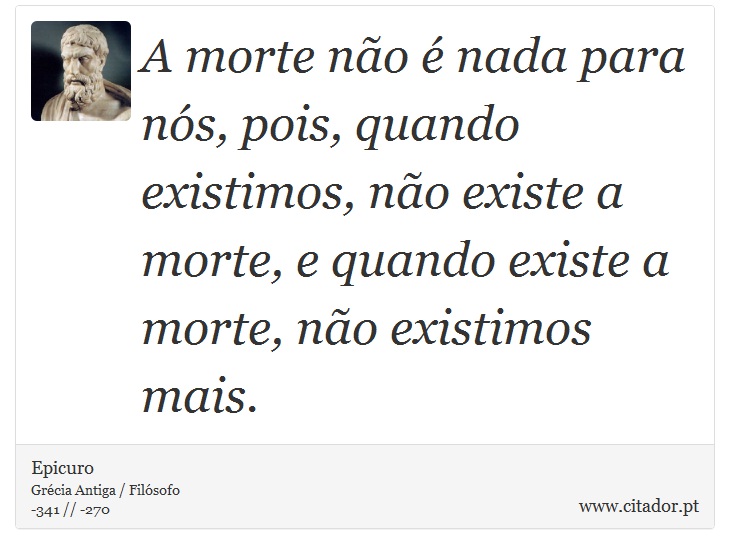A morte não é nada para nós, pois, quando existimos, não existe a morte, e quando existe a morte, não existimos mais. - Epicuro - Frases