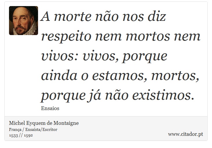 A morte não nos diz respeito nem mortos nem vivos: vivos, porque ainda o estamos, mortos, porque já não existimos. - Michel Eyquem de Montaigne - Frases