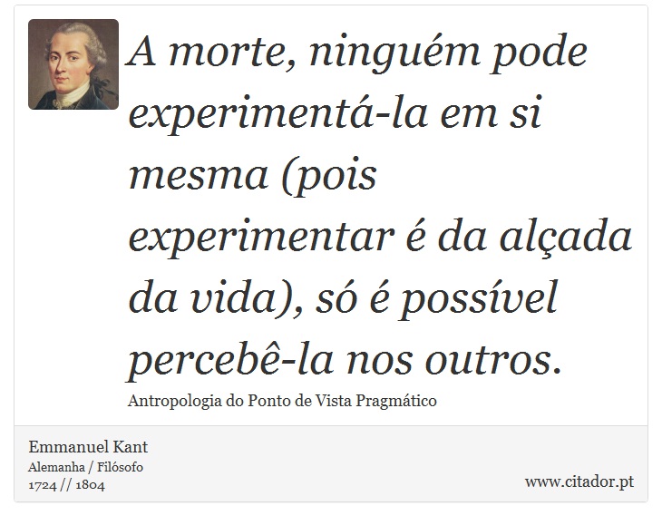 A morte, ninguém pode experimentá-la em si mesma (pois experimentar é da alçada da vida), só é possível percebê-la nos outros. - Emmanuel Kant - Frases