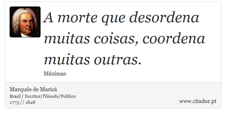 A morte que desordena muitas coisas, coordena muitas outras. - Marquês de Maricá - Frases