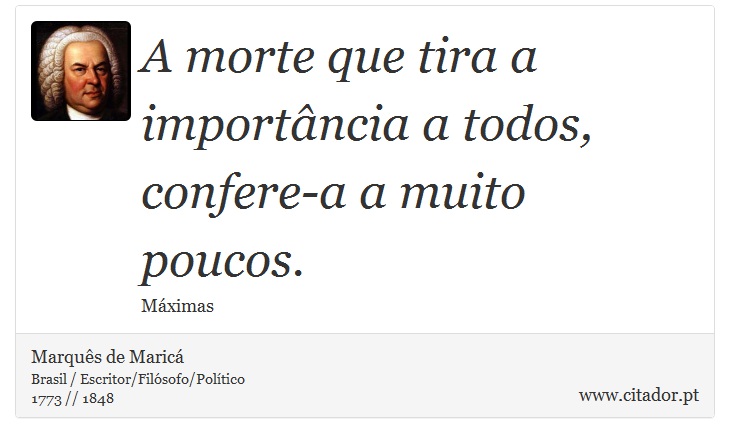 A morte que tira a importância a todos, confere-a a muito poucos. - Marquês de Maricá - Frases