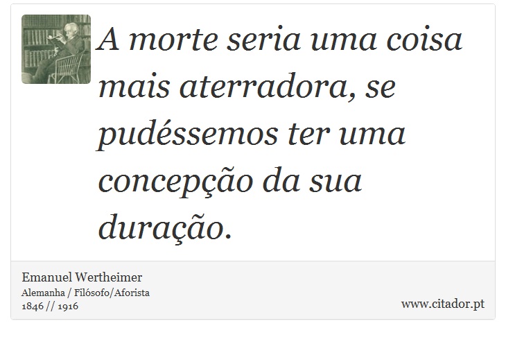 A morte seria uma coisa mais aterradora, se pudéssemos ter uma concepção da sua duração. - Emanuel Wertheimer - Frases
