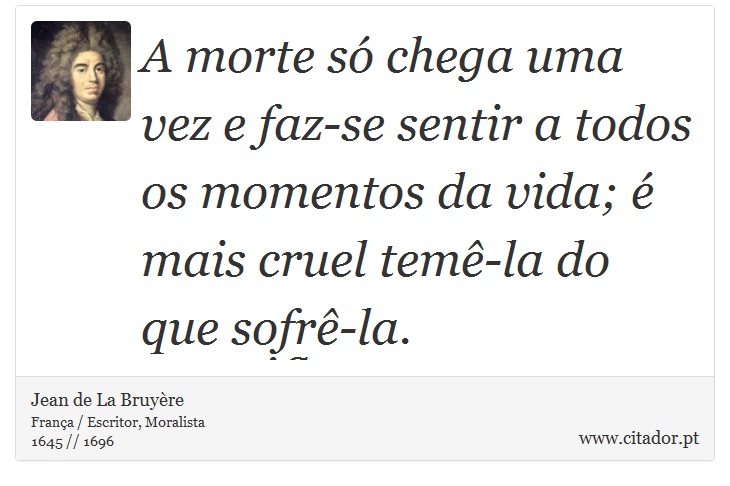 A morte só chega uma vez e faz-se sentir a todos os momentos da vida; é mais cruel temê-la do que sofrê-la. - Jean de La Bruyère - Frases