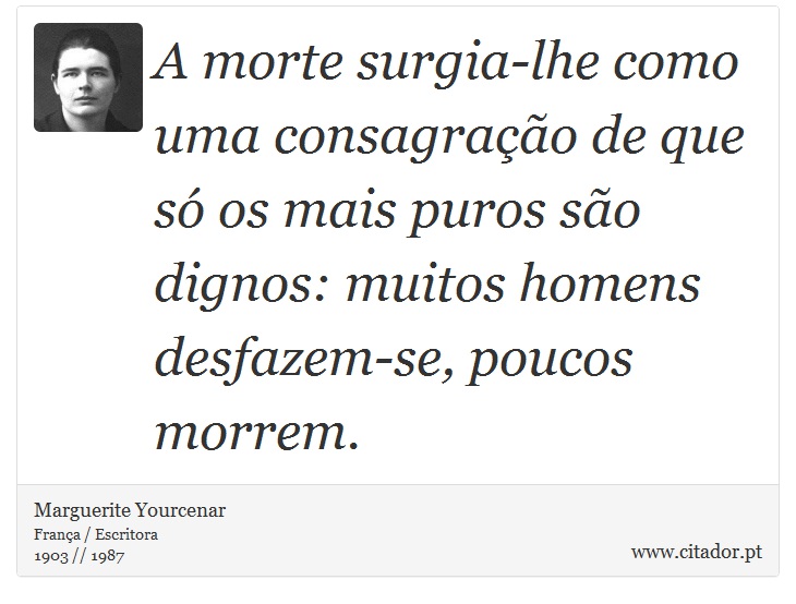A morte surgia-lhe como uma consagração de que só os mais puros são dignos: muitos homens desfazem-se, poucos morrem. - Marguerite Yourcenar - Frases