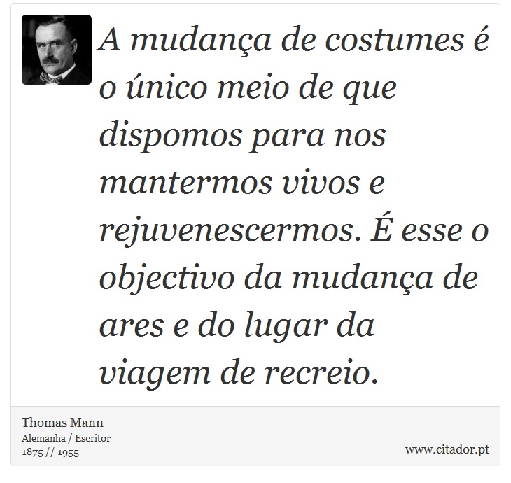 A mudança de costumes é o único meio de que dispomos para nos mantermos vivos e rejuvenescermos. É esse o objectivo da mudança de ares e do lugar da viagem de recreio. - Thomas Mann - Frases